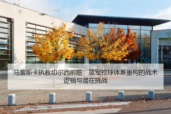 马雷斯卡执教切尔西前瞻:蓝军控球体系重构的战术逻辑与潜在挑战