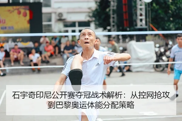 石宇奇印尼公开赛夺冠战术解析:从控网抢攻到巴黎奥运体能分配策略
