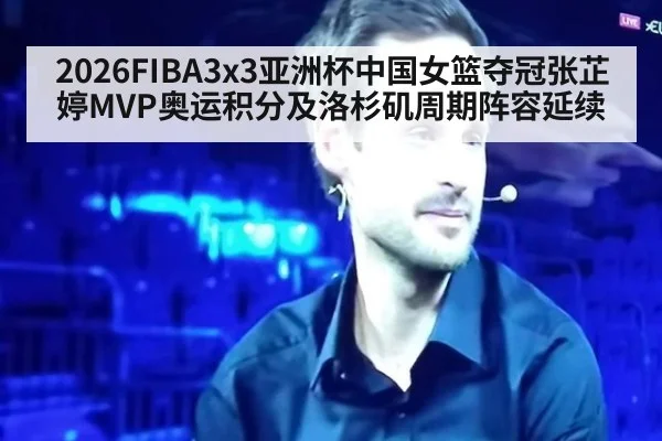 2026FIBA3x3亚洲杯中国女篮夺冠张芷婷MVP奥运积分及洛杉矶周期阵容延续