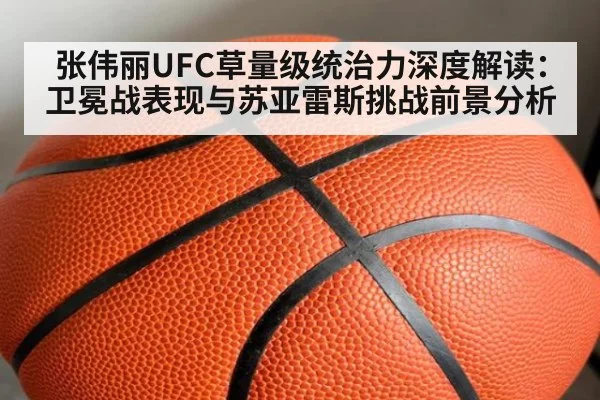 张伟丽UFC草量级统治力深度解读：卫冕战表现与苏亚雷斯挑战前景分析