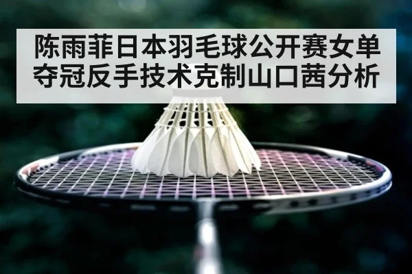 陈雨菲日本羽毛球公开赛女单夺冠反手技术克制山口茜分析