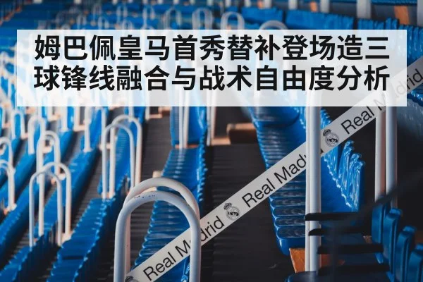 姆巴佩皇马首秀替补登场造三球锋线融合与战术自由度分析