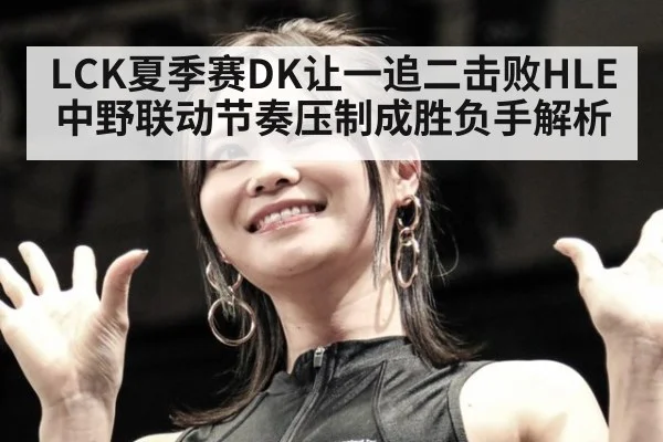 LCK夏季赛DK让一追二击败HLE 中野联动节奏压制成胜负手解析
