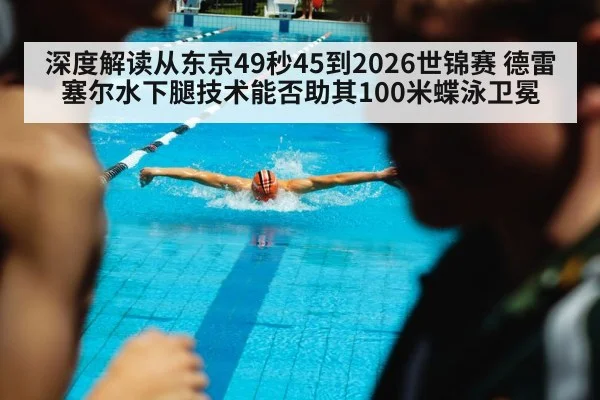 深度解读从东京49秒45到2026世锦赛 德雷塞尔水下腿技术能否助其100米蝶泳卫冕