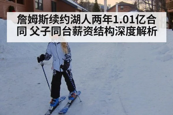 詹姆斯续约湖人两年1.01亿合同 父子同台薪资结构深度解析