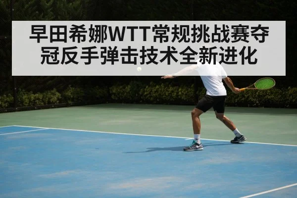早田希娜WTT常规挑战赛夺冠反手弹击技术全新进化