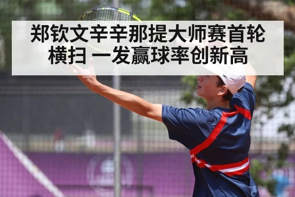 郑钦文辛辛那提大师赛首轮横扫 一发赢球率创新高