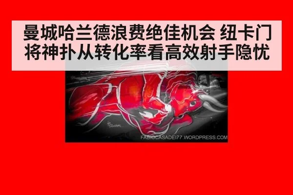 曼城哈兰德浪费绝佳机会 纽卡门将神扑从转化率看高效射手隐忧