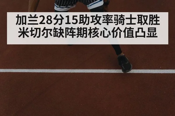 加兰28分15助攻率骑士取胜 米切尔缺阵期核心价值凸显