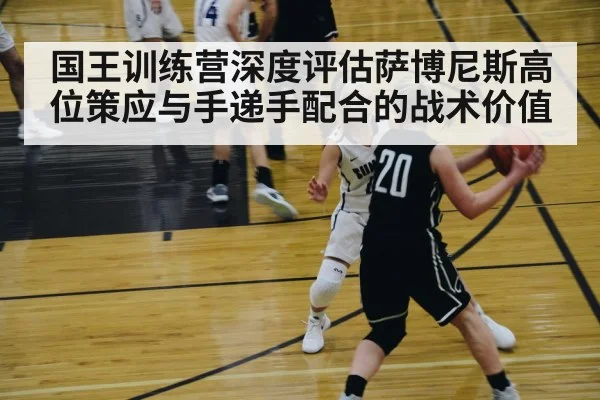 国王训练营深度评估萨博尼斯高位策应与手递手配合的战术价值